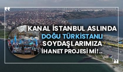 Kanal İstanbul aslında Doğu Türkistanlı soydaşlarımıza ihanet projesi mi!..