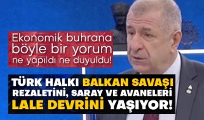 Ekonomik buhrana böyle bir yorum ne yapıldı ne duyuldu!  Ümit Özdağ: Türk halkı Balkan Savaşı rezaletini, Saray ve avaneleri Lale devrini yaşıyor!