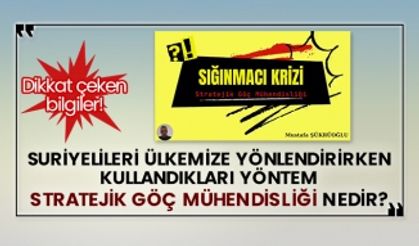 Suriyelileri ülkemize yönlendirirken kullandıkları yöntem Stratejik Göç Mühendisliği nedir?