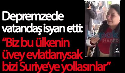 Depremzede vatandaş isyan etti: “Biz bu ülkenin üvey evlatlarıysak bizi Suriye’ye yollasınlar”