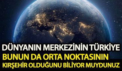 Dünyanın merkezinin Türkiye ve bunun da orta noktasının Kırşehir olduğunu biliyor muydunuz!