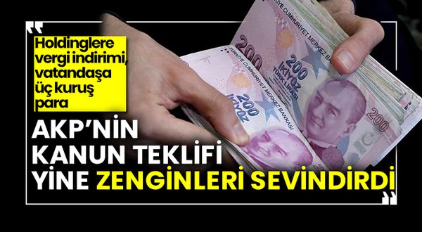 AKP’nin kanun teklifi yine zenginleri sevindirdi,Holdinglere vergi indirimi, vatandaşa üç kuruş para