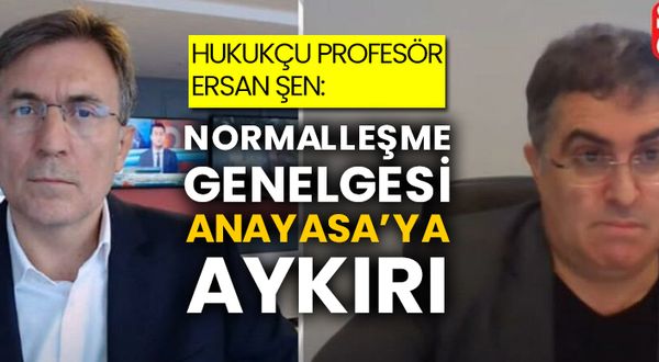 Hukukçu Profesör Ersan Şen: Normalleşme genelgesinde Anayasa’ya aykırı