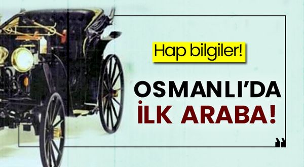 Hap bilgiler! Osmanlı’da ilk araba!