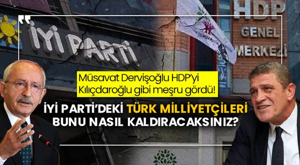 İyi Parti’deki Türk Milliyetçileri bunu nasıl kaldıracaksınız? Müsavat Dervişoğlu HDP’yi Kemal Kılıçdaroğlu gibi meşru gördü!