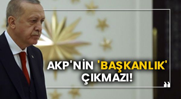 AKP'nin 'Başkanlık' çıkmazı!
