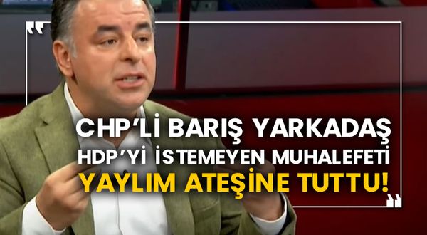 CHP’li Barış Yarkadaş HDP’yi istemeyen muhalefeti yaylım ateşine tuttu!