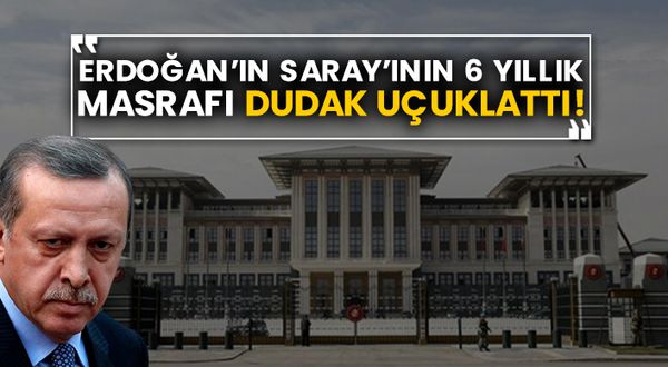 Erdoğan’ın Saray’ının 6 yıllık masrafı dudak uçuklattı!