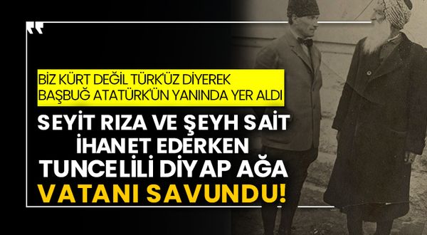 Biz Kürt değil Türk'üz diyerek Başbuğ Atatürk'ün yanında yer aldı! Seyit Rıza ve Şeyh Sait ihanet ederken Tuncelili Diyap Ağa vatanı savundu!