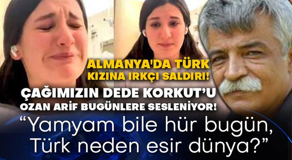 Almanya'da Türk kızına ırkçı saldırı! Çağımızın Dede Korkut’u Ozan Arif bugünlere sesleniyor! Yamyam bile hür bugün, Türk neden esir dünya?