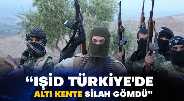 “IŞİD Türkiye'de altı kente silah gömdü”