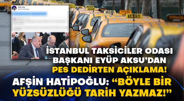 İstanbul Taksiciler Odası Başkanı Eyüp Aksu’dan pes dedirten açıklama! Afşin Hatipoğlu: “Böyle bir yüzsüzlüğü tarih yazmaz!”