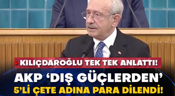 Kılıçdaroğlu tek tek anlattı! AKP dış güçlerden ‘5li çete’ adına para dilendi!