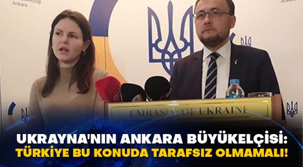 Ukrayna'nın Ankara Büyükelçisi: Türkiye bu konuda tarafsız olmamalı!