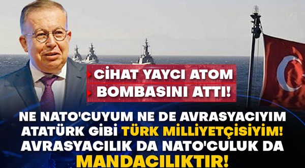 Cihat Yaycı atom bombasını attı! Ne NATO'cuyum ne de Avrasyacıyım Atatürk gibi Türk milliyetçisiyim! Avrasyacılık da NATO'culuk da mandacılıktır!