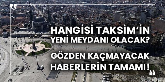 Hangisi Taksim’in yeni meydanı olacak? Gözden kaçmayacak haberlerin tamamı!