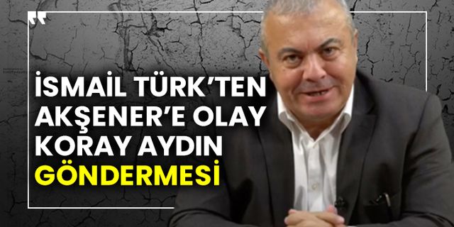 İsmail Türk’ten Akşener’e olay Koray Aydın göndermesi