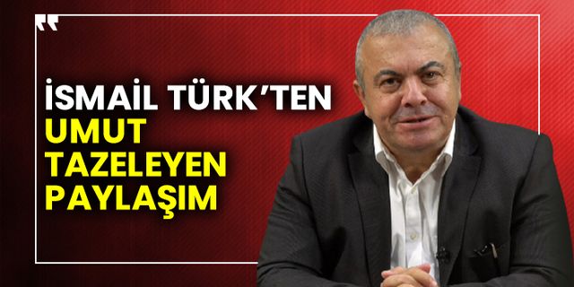 İsmail Türk’ten umut tazeleyen  paylaşım