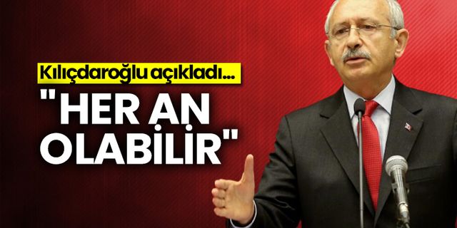 Kılıçdaroğlu açıkladı... "Her an olabilir"