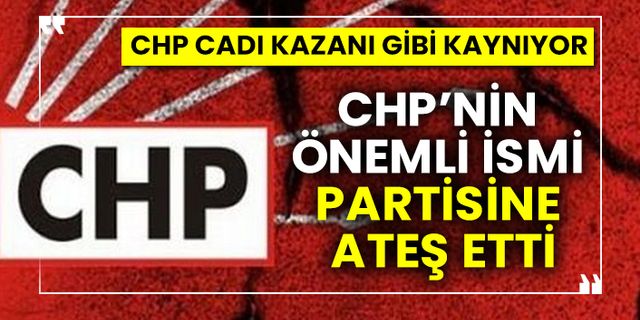 CHP cadı kazanı gibi kaynıyor! CHP’nin önemli ismi partisine ateş etti