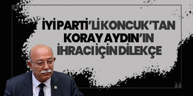 İYİ Parti'li İsmail Koncuk'tan Koray Aydın’ın ihraç edilmesi için dilekçe!