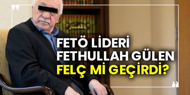 FETÖ lideri Fethullah Gülen felç mi geçirdi?