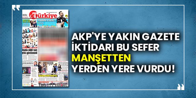 AKP'ye yakın gazete, iktidarı bu sefer manşetten yerden yere vurdu!