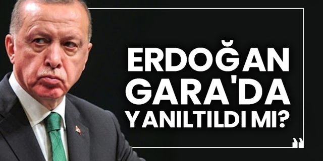 Erdoğan Gara'da yanıltıldı mı?
