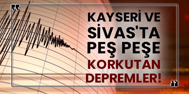 Kayseri ve Sivas'ta peş peşe korkutan depremler!