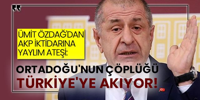 Ümit Özdağ'dan AKP iktidarına yaylım ateşi:  Ortadoğu'nun çöplüğü Türkiye'ye akıyor!