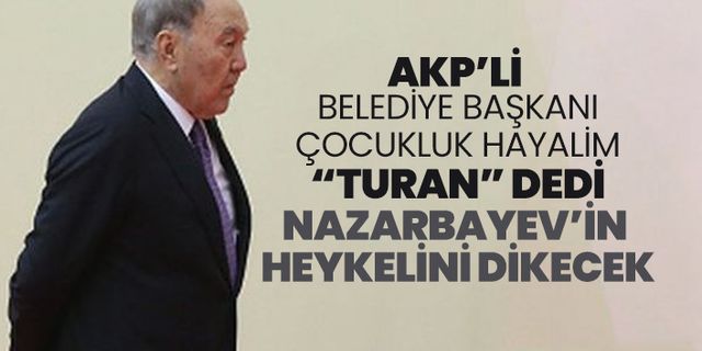 AKP’li belediye başkanı çocukluk hayalim “Turan” dedi, Nazarbayev’in  heykelini dikecek