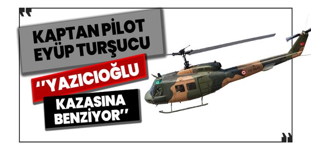 Kaptan Pilot Eyüp Turşucu: Yazıcıoğlu kazasına benziyor