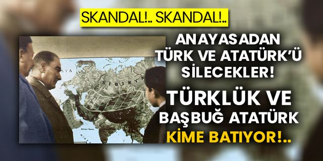Skandal!.. Skandal!..  Anayasadan Türk ve Atatürk’ü silecekler!  Türklük ve Başbuğ Atatürk kime batıyor!..