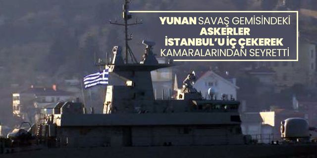 Yunan savaş gemisindeki askerler İstanbul’u iç çekerek kamaralarından seyretti