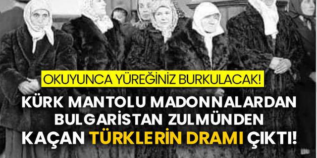 Okuyunca yüreğiniz burkulacak! Kürk mantolu Madonnalardan Bulgaristan zulmünden kaçan Türklerin dramı çıktı!