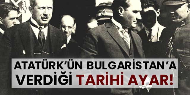 Atatürk’ün Bulgaristan’a verdiği tarihi ayar!