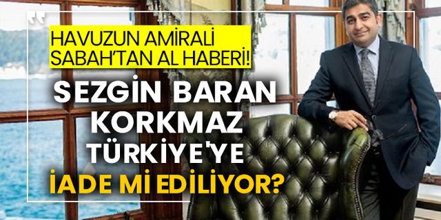 Havuzun amirali Sabah’tan al haberi! Sezgin Baran Korkmaz Türkiye'ye iade mi ediliyor?