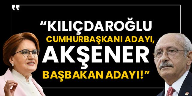 “Kılıçdaroğlu cumhurbaşkanı adayı, Akşener başbakan adayı!”