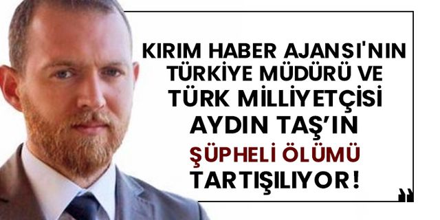 Kırım Haber Ajansı'nın Türkiye müdürü ve Türk Milliyetçisi Aydın Taş’ın şüpheli ölümü tartışılıyor!