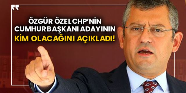 Özgür Özel CHP’nin cumhurbaşkanı adayının kim olacağını açıkladı