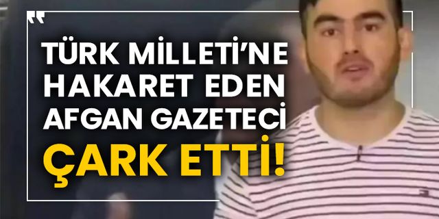 Türk Milleti’ne hakaret eden Afgan gazeteci çark etti!