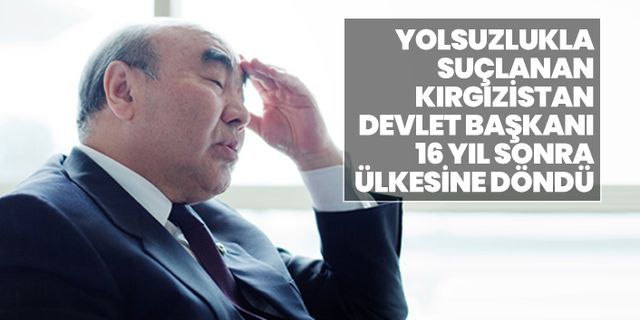 Yolsuzlukla  suçlanan Kırgızistan Devlet Başkanı 16 yıl sonra  ülkesine döndü
