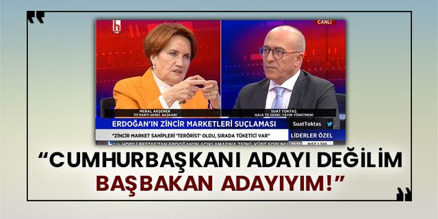 İyi Parti Genel Başkanı Meral Akşener: Cumhurbaşkanı adayı değilim Başbakan adayıyım!