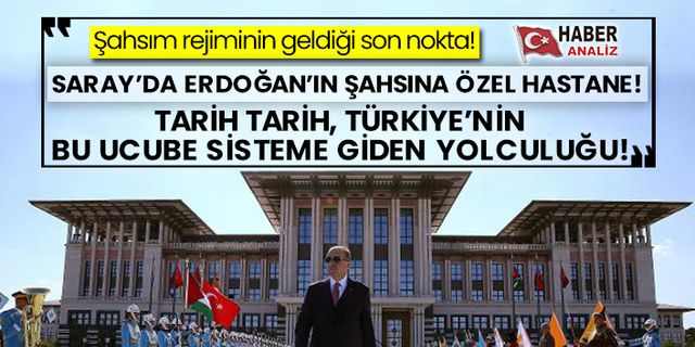 Şahsım rejiminde son nokta! Saray’da Erdoğan şahsına özel hastane! Tarih tarih, Türkiye’nin bu ucube sisteme giden yolculuğu!