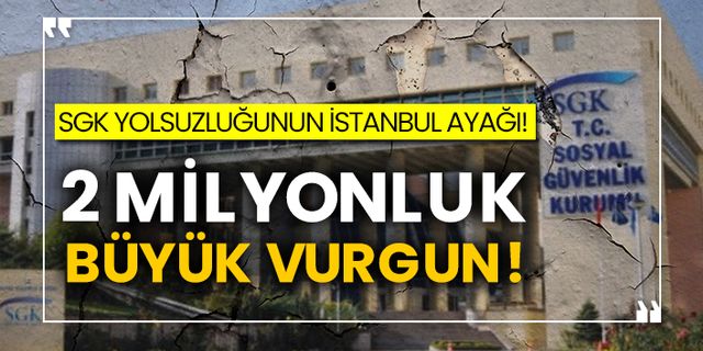 SGK yolsuzluğunun İstanbul ayağı! 2 milyonluk büyük vurgun!