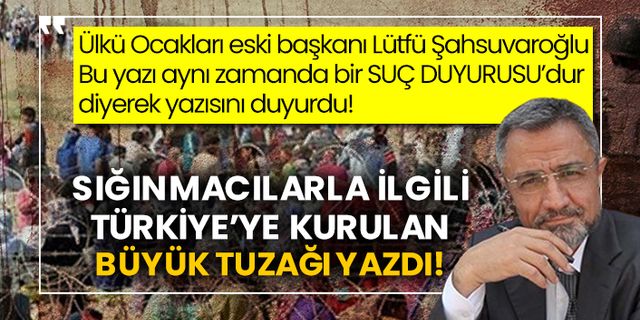Ülkü Ocakları eski başkanı Lütfü Şahsuvaroğlu sığınmacılarla ilgili Türkiye’ye kurulan büyük tuzağı yazdı!