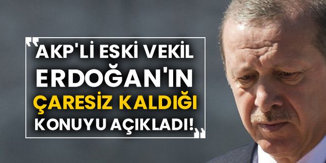 AKP'li eski vekil Erdoğan'ın çaresiz kaldığı konuyu açıkladı!