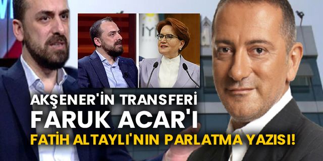 Akşener'in transferi Faruk Acar'ı Fatih Altaylı'nın parlatma yazısı!