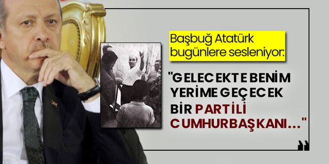 Başbuğ Atatürk bugünlere sesleniyor: "Gelecekte benim yerime geçecek bir partili Cumhurbaşkanı..."