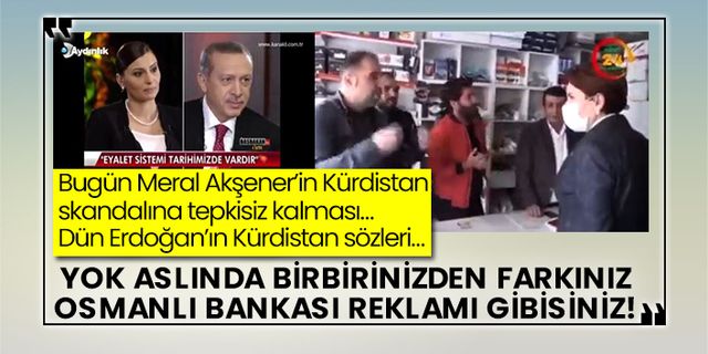 Bugün Meral Akşener’in Kürdistan skandalına tepkisiz kalması… Dün Erdoğan’ın Kürdistan sözleri… Yok aslında birbirinizden farkınız Osmanlı Bankası reklamı gibisiniz!